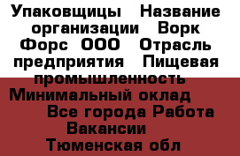 Упаковщицы › Название организации ­ Ворк Форс, ООО › Отрасль предприятия ­ Пищевая промышленность › Минимальный оклад ­ 32 000 - Все города Работа » Вакансии   . Тюменская обл.